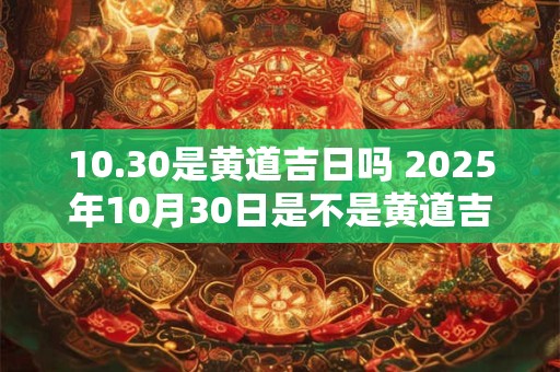10.30是黄道吉日吗 2025年10月30日是不是黄道吉日