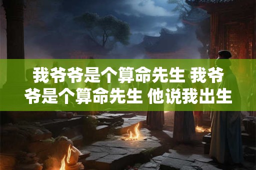 我爷爷是个算命先生 我爷爷是个算命先生 他说我出生前被我妈打掉过三次