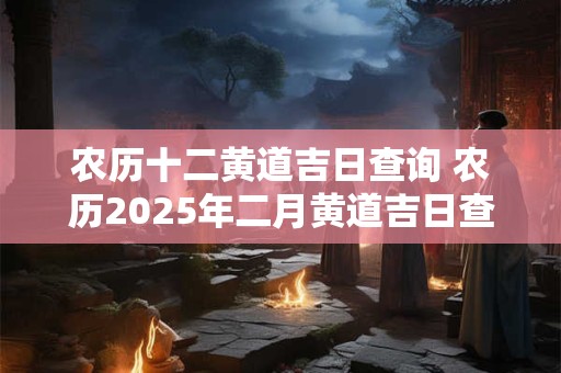 农历十二黄道吉日查询 农历2025年二月黄道吉日查询 农历十二黄道吉日查询 农历2025年二月黄道吉日查询