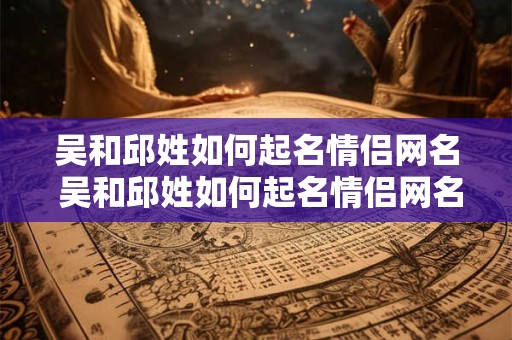 吴和邱姓如何起名情侣网名 吴和邱姓如何起名情侣网名两个字