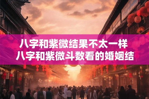 八字和紫微结果不太一样 八字和紫微斗数看的婚姻结果不一样