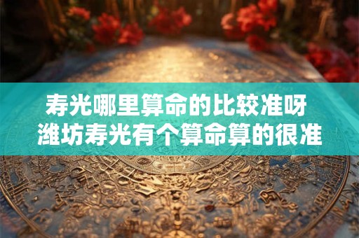 寿光哪里算命的比较准呀 潍坊寿光有个算命算的很准吗