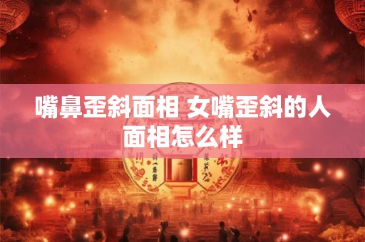 嘴鼻歪斜面相 女嘴歪斜的人面相怎么样