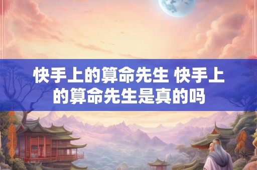 快手上的算命先生 快手上的算命先生是真的吗