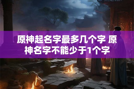原神起名字最多几个字 原神名字不能少于1个字