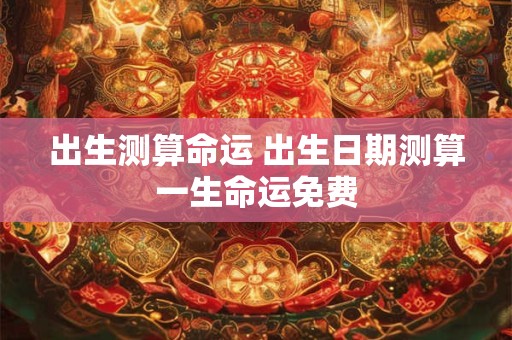 出生测算命运 出生日期测算一生命运免费