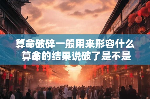 算命破碎一般用来形容什么 算命的结果说破了是不是就不准了
