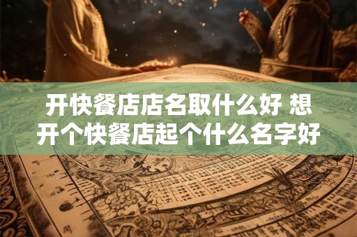 开快餐店店名取什么好 想开个快餐店起个什么名字好