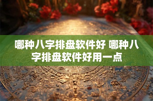 哪种八字排盘软件好 哪种八字排盘软件好用一点