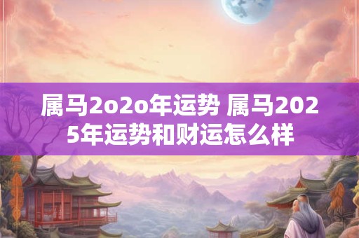 属马2o2o年运势 属马2025年运势和财运怎么样
