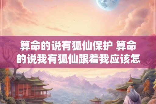 算命的说有狐仙保护 算命的说我有狐仙跟着我应该怎么做 算命的说有狐仙保护 算命的说我有狐仙跟着我应该怎么做