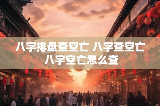 八字排盘查空亡 八字查空亡 八字空亡怎么查