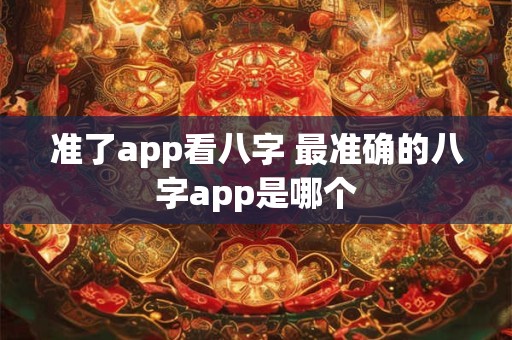 准了app看八字 最准确的八字app是哪个