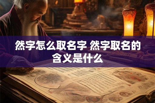 然字怎么取名字 然字取名的含义是什么 然字怎么取名字 然字取名的含义是什么