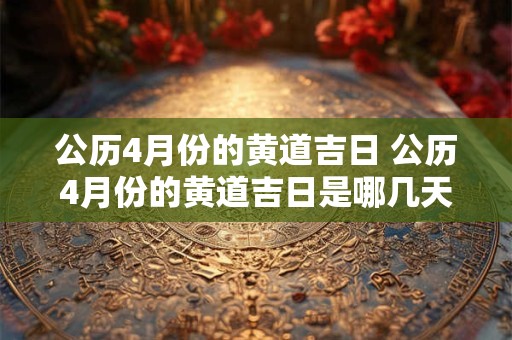公历4月份的黄道吉日 公历4月份的黄道吉日是哪几天