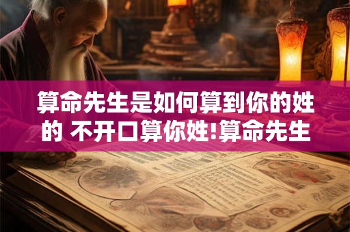 算命先生是如何算到你的姓的 不开口算你姓!算命先生到底是怎么玩的实测