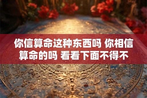 你信算命这种东西吗 你相信算命的吗 看看下面不得不信
