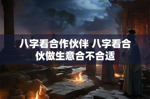 八字看合作伙伴 八字看合伙做生意合不合适