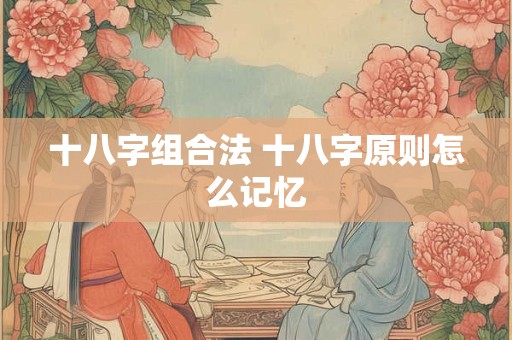详细阅读:十八字组合法 十八字原则怎么记忆 十八字组合法 十八字原则怎么记忆