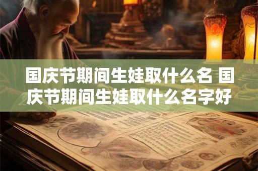 国庆节期间生娃取什么名 国庆节期间生娃取什么名字好听