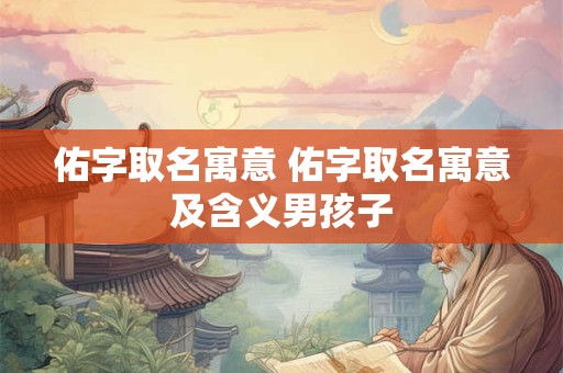 佑字取名寓意 佑字取名寓意及含义男孩子