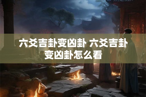 六爻吉卦变凶卦 六爻吉卦变凶卦怎么看
