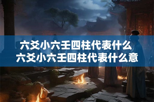 六爻小六壬四柱代表什么 六爻小六壬四柱代表什么意思