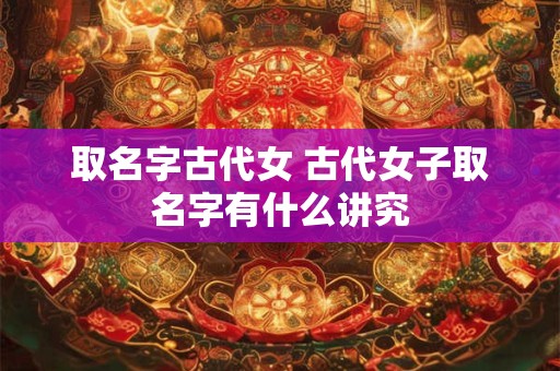 取名字古代女 古代女子取名字有什么讲究