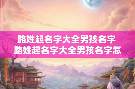 路姓起名字大全男孩名字 路姓起名字大全男孩名字怎么取
