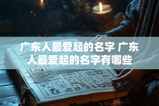 广东人最爱起的名字 广东人最爱起的名字有哪些