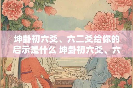 坤卦初六爻、六二爻给你的启示是什么 坤卦初六爻、六二爻给你的启示是什么