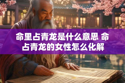 命里占青龙是什么意思 命占青龙的女性怎么化解