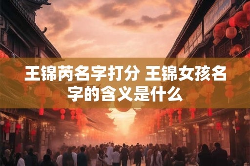 王锦芮名字打分 王锦女孩名字的含义是什么
