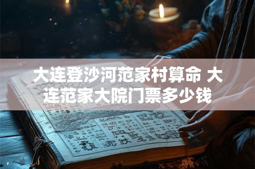 大连登沙河范家村算命 大连范家大院门票多少钱