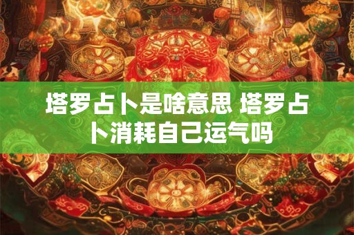 塔罗占卜是啥意思 塔罗占卜消耗自己运气吗