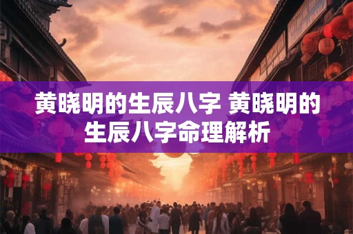 黄晓明的生辰八字 黄晓明的生辰八字命理解析