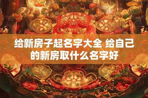 给新房子起名字大全 给自己的新房取什么名字好