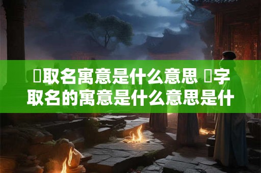 垚取名寓意是什么意思 淽字取名的寓意是什么意思是什么
