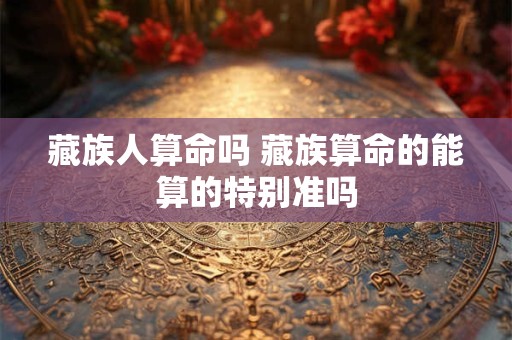 藏族人算命吗 藏族算命的能算的特别准吗
