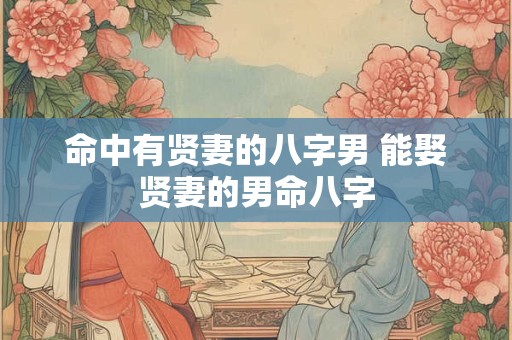 命中有贤妻的八字男 能娶贤妻的男命八字