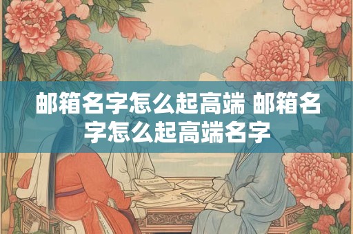 邮箱名字怎么起高端 邮箱名字怎么起高端名字