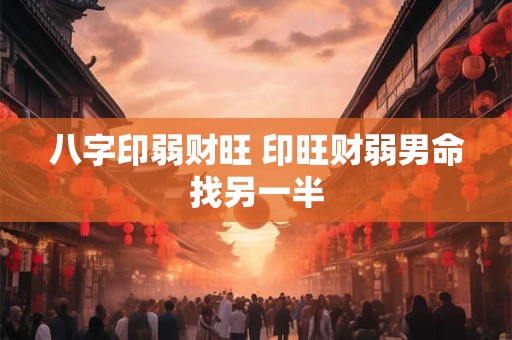 八字印弱财旺 印旺财弱男命找另一半