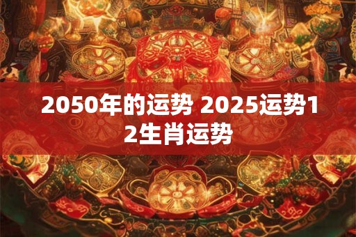 2050年的运势 2025运势12生肖运势