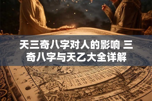 天三奇八字对人的影响 三奇八字与天乙大全详解