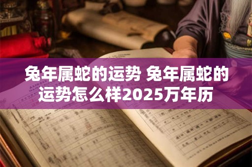 兔年属蛇的运势 兔年属蛇的运势怎么样2025万年历
