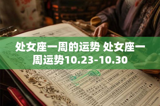 处女座一周的运势 处女座一周运势10.23-10.30 处女座一周的运势 处女座一周运势10.23-10.30