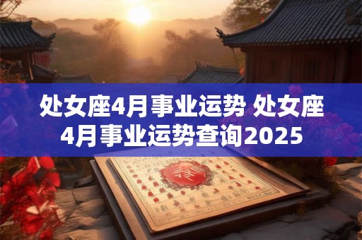 处女座4月事业运势 处女座4月事业运势查询2025