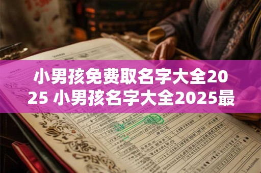小男孩免费取名字大全2025 小男孩名字大全2025最新版的免费