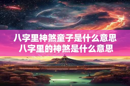 八字里神煞童子是什么意思 八字里的神煞是什么意思