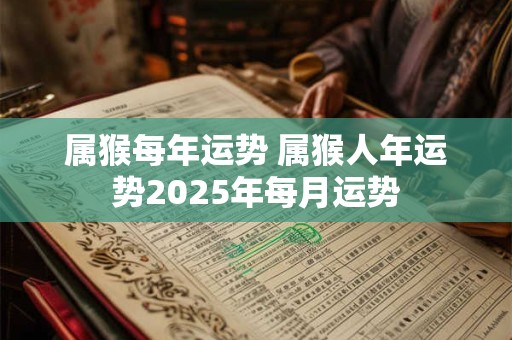 属猴每年运势 属猴人年运势2025年每月运势